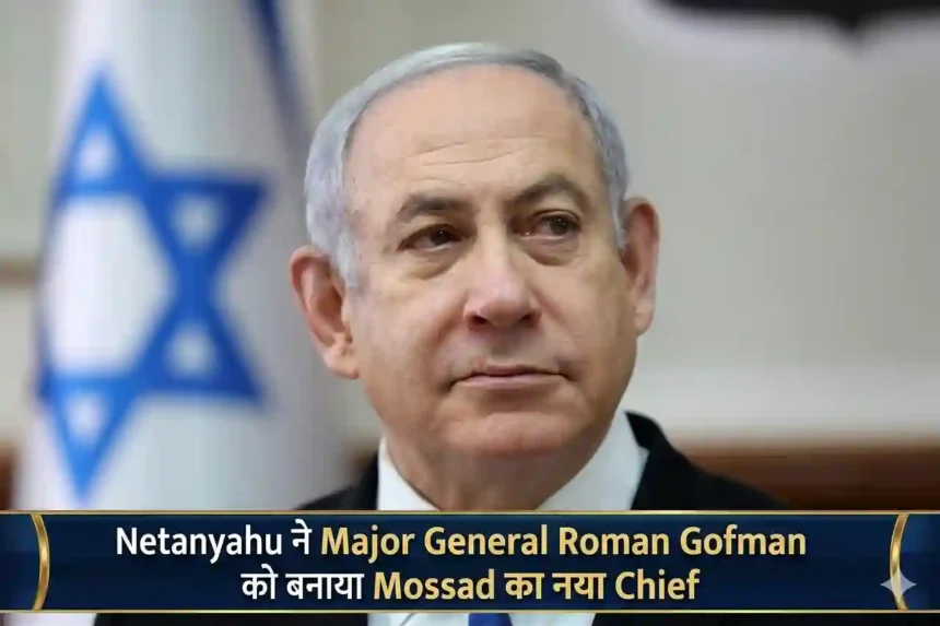 Netanyahu ने Major General Roman Gofman को बनाया Mossad का नया Chief